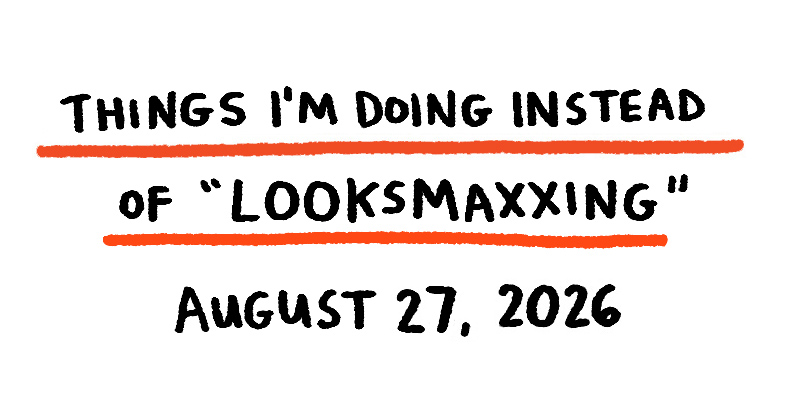 Things I'm Doing Instead of Looksmaxxing